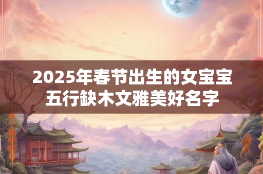 2025年春节出生的女宝宝五行缺木文雅美好名字