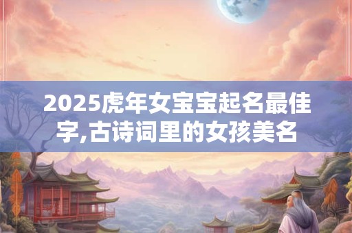 详细阅读:2025虎年女宝宝起名最佳字,古诗词里的女孩美名 2025虎年女宝宝起名最佳字,古诗词里的女孩美名