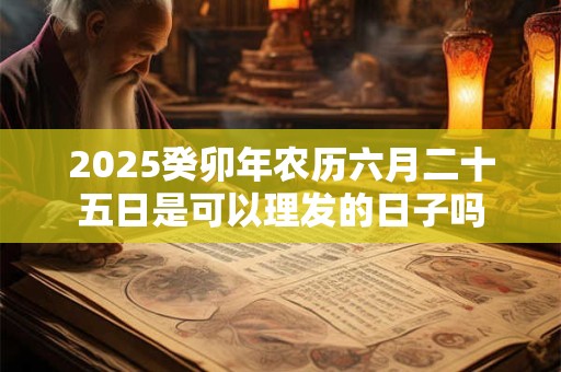 2025癸卯年农历六月二十五日是可以理发的日子吗