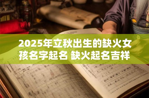 2025年立秋出生的缺火女孩名字起名 缺火起名吉祥用字