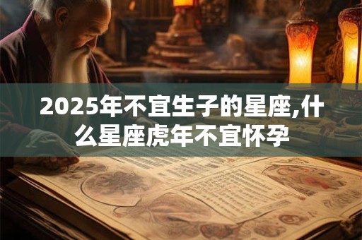 2025年不宜生子的星座,什么星座虎年不宜怀孕
