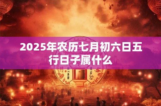 2025年农历七月初六日五行日子属什么