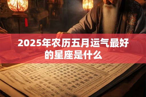 2025年农历五月运气最好的星座是什么