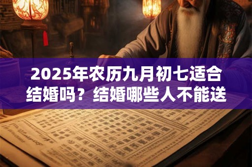 2025年农历九月初七适合结婚吗？结婚哪些人不能送亲？