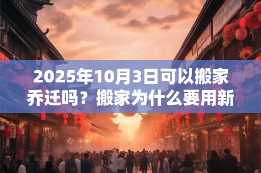 2025年10月3日可以搬家乔迁吗？搬家为什么要用新枕头？