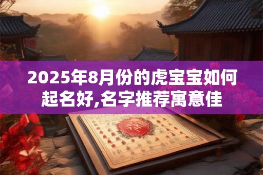 2025年8月份的虎宝宝如何起名好,名字推荐寓意佳