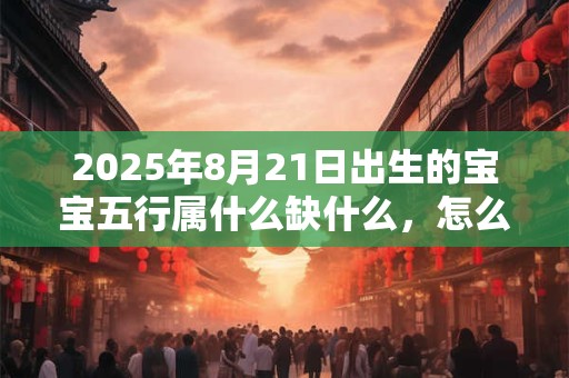 2025年8月21日出生的宝宝五行属什么缺什么，怎么补？