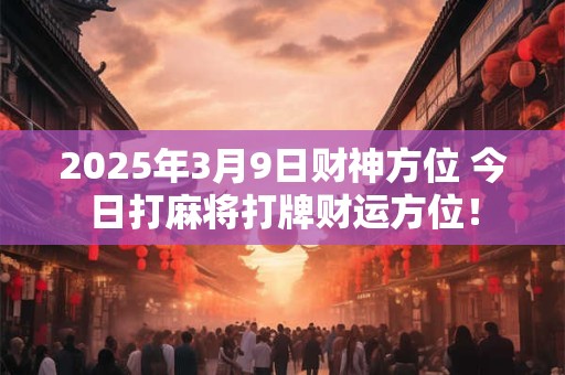 2025年3月9日财神方位 今日打麻将打牌财运方位！