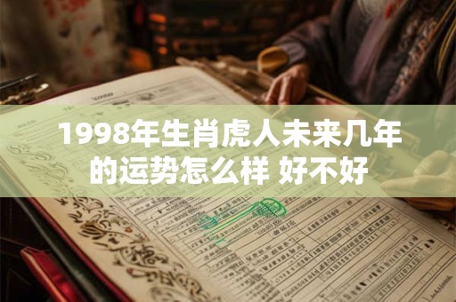 1998年生肖虎人未来几年的运势怎么样 好不好 1998年生肖虎人未来几年的运势怎么样 好不好
