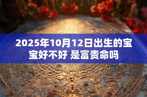 2025年10月12日出生的宝宝好不好 是富贵命吗