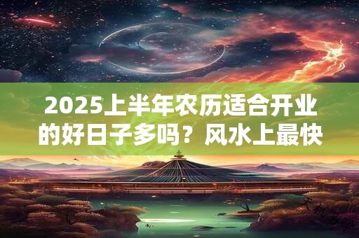 2025上半年农历适合开业的好日子多吗？风水上最快聚财的方法
