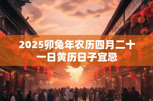 2025卯兔年农历四月二十一日黄历日子宜忌