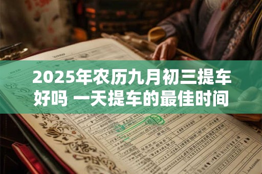 2025年农历九月初三提车好吗 一天提车的最佳时间