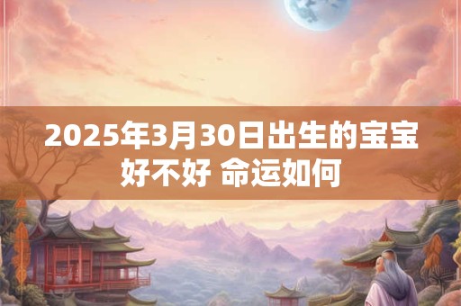 2025年3月30日出生的宝宝好不好 命运如何