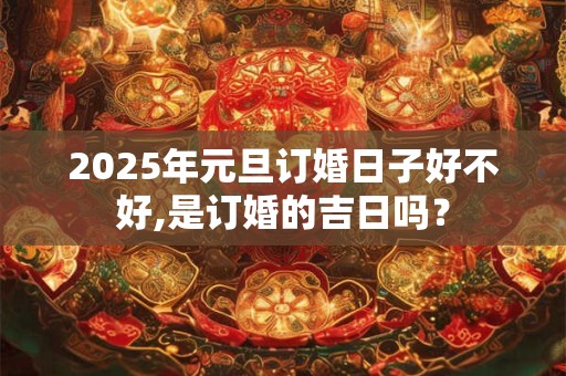 2025年元旦订婚日子好不好,是订婚的吉日吗？