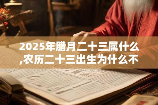 2025年腊月二十三属什么,农历二十三出生为什么不好？
