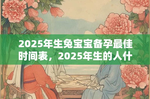 详细阅读:2025年生兔宝宝备孕最佳时间表,2025年生的人什么命? 2025年生兔宝宝备孕最佳时间表,2025年生的人什么命?
