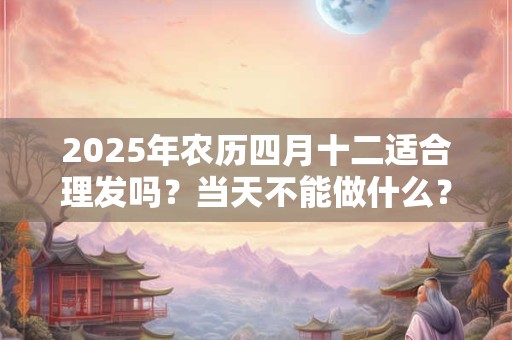 详细阅读:2025年农历四月十二适合理发吗?当天不能做什么? 2025年农历四月十二适合理发吗?当天不能做什么?