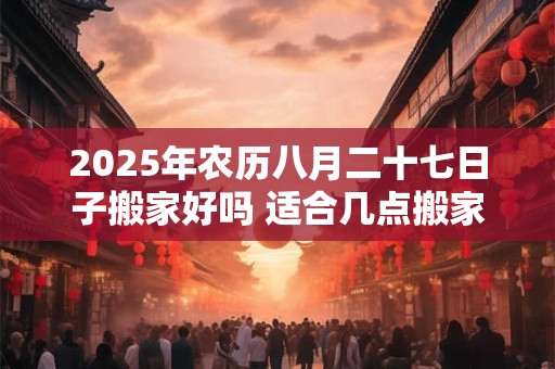 2025年农历八月二十七日子搬家好吗 适合几点搬家
