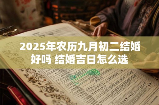 2025年农历九月初二结婚好吗 结婚吉日怎么选