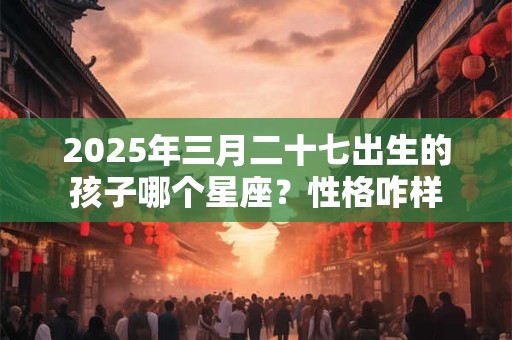 2025年三月二十七出生的孩子哪个星座？性格咋样