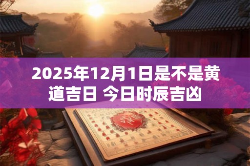2025年12月1日是不是黄道吉日 今日时辰吉凶