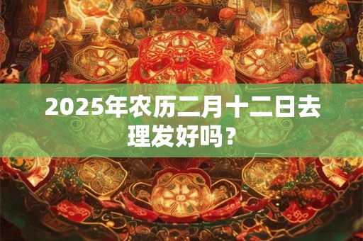 2025年农历二月十二日去理发好吗？