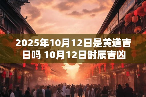 2025年10月12日是黄道吉日吗 10月12日时辰吉凶