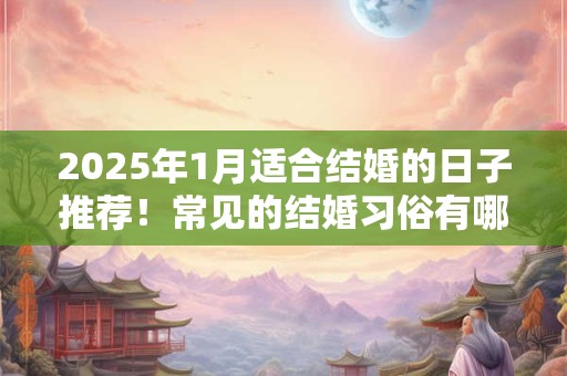 2025年1月适合结婚的日子推荐！常见的结婚习俗有哪些？