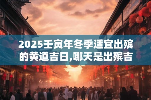 2025壬寅年冬季适宜出殡的黄道吉日,哪天是出殡吉日？