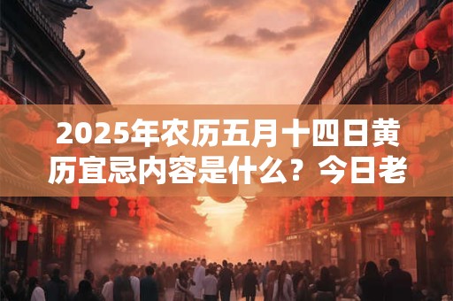 2025年农历五月十四日黄历宜忌内容是什么？今日老黄历查询