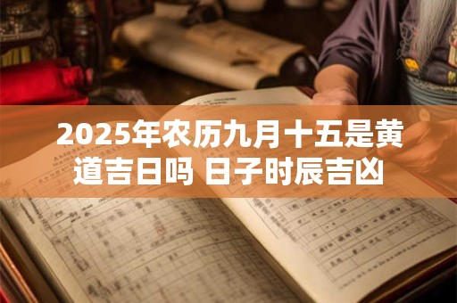 2025年农历九月十五是黄道吉日吗 日子时辰吉凶