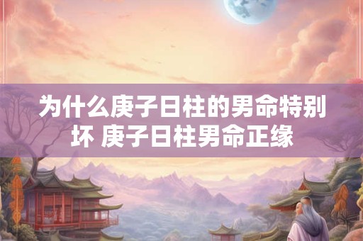 为什么庚子日柱的男命特别坏 庚子日柱男命正缘