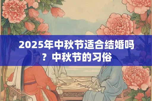 2025年中秋节适合结婚吗？中秋节的习俗