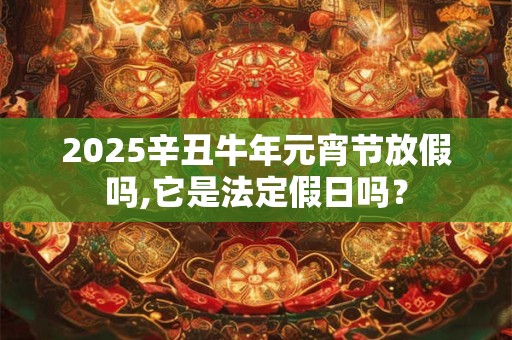 2025辛丑牛年元宵节放假吗,它是法定假日吗？