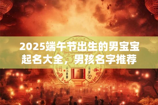 2025端午节出生的男宝宝起名大全，男孩名字推荐