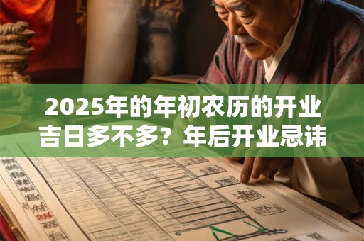 2025年的年初农历的开业吉日多不多？年后开业忌讳什么