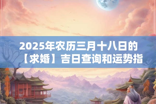 2025年农历三月十八日的【求婚】吉日查询和运势指南