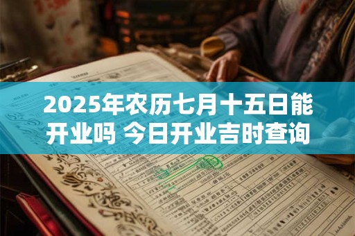 2025年农历七月十五日能开业吗 今日开业吉时查询