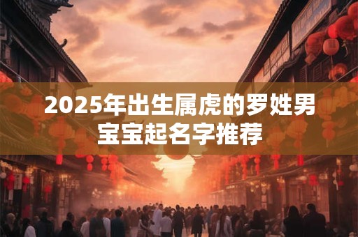 2025年出生属虎的罗姓男宝宝起名字推荐