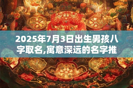 2025年7月3日出生男孩八字取名,寓意深远的名字推荐