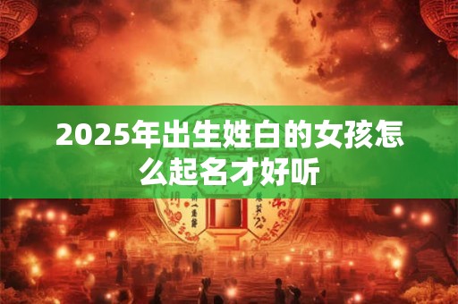 2025年出生姓白的女孩怎么起名才好听