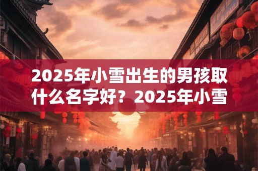 2025年小雪出生的男孩取什么名字好？2025年小雪出生的男孩命好吗？