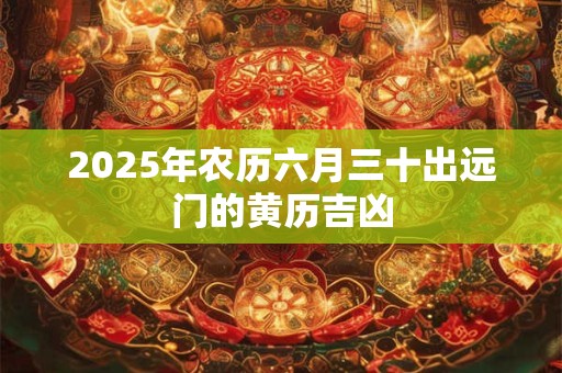 2025年农历六月三十出远门的黄历吉凶