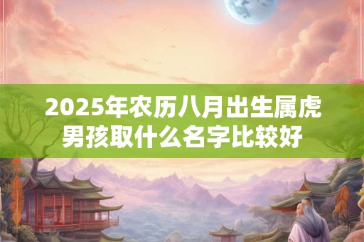 详细阅读:2025年农历八月出生属虎男孩取什么名字比较好 2025年农历八月出生属虎男孩取什么名字比较好