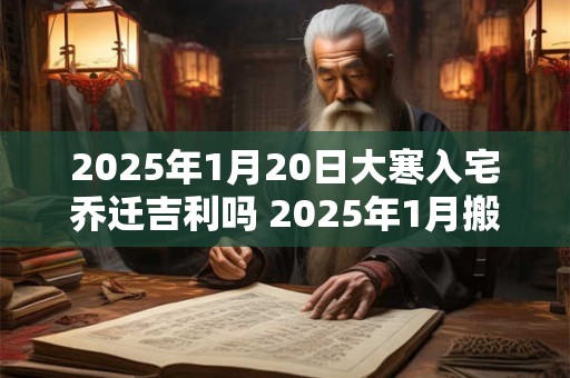 详细阅读:2025年1月20日大寒入宅乔迁吉利吗 2025年1月搬家吉日 2025年1月20日大寒入宅乔迁吉利吗 2025年1月搬家吉日