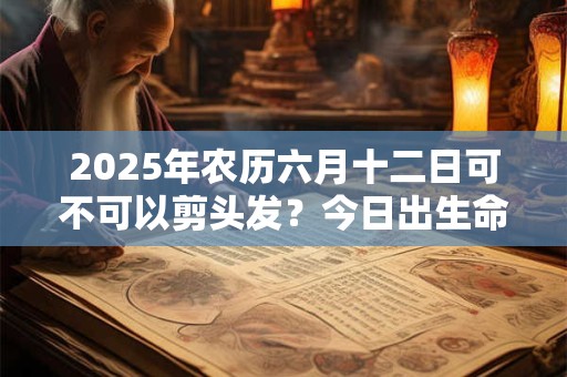 2025年农历六月十二日可不可以剪头发？今日出生命运
