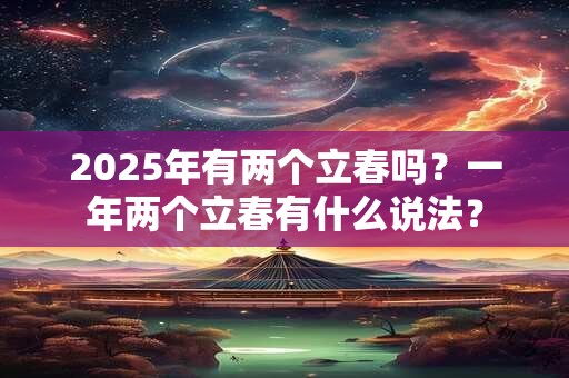 2025年有两个立春吗？一年两个立春有什么说法？