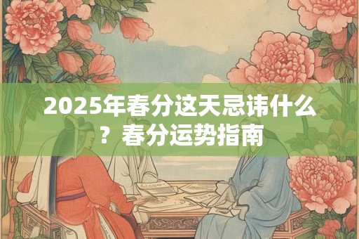 2025年春分这天忌讳什么？春分运势指南