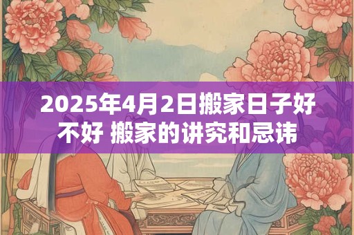 2026年4月2日搬家日子好不好 搬家的讲究和忌讳